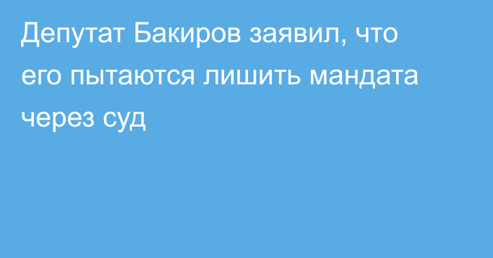 Депутат Бакиров заявил, что его пытаются лишить мандата через суд