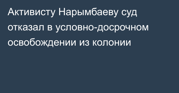 Активисту Нарымбаеву суд отказал в условно-досрочном освобождении из колонии