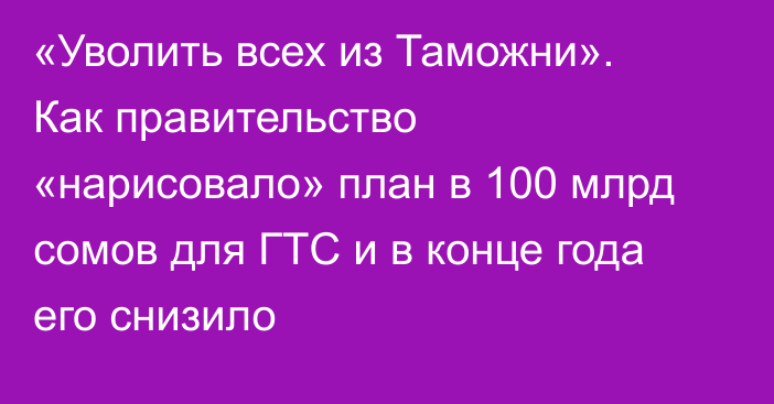 «Уволить всех из Таможни». Как правительство «нарисовало» план в 100 млрд сомов для ГТС и в конце года его снизило