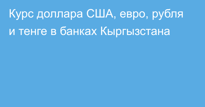 Курс доллара США, евро, рубля и тенге в банках Кыргызстана