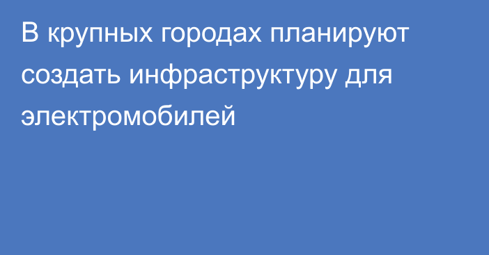 В крупных городах планируют создать инфраструктуру для электромобилей