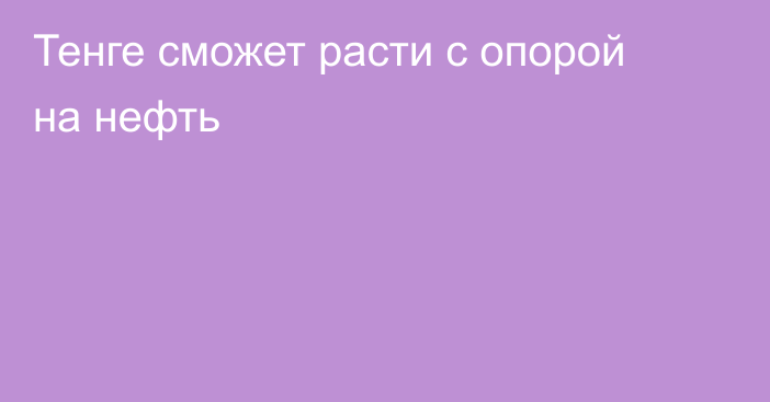 Тенге сможет расти с опорой на нефть