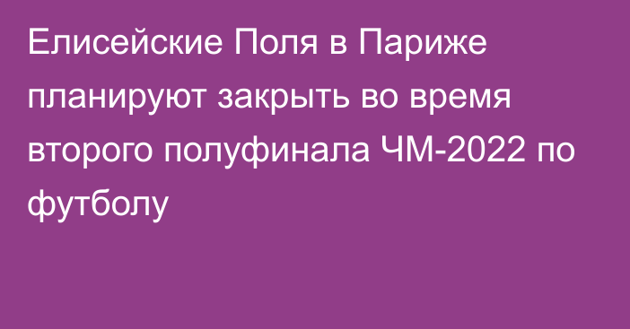 Елисейские Поля в Париже планируют закрыть во время второго полуфинала ЧМ-2022 по футболу