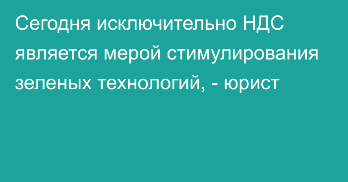 Сегодня исключительно НДС является мерой стимулирования зеленых технологий, - юрист