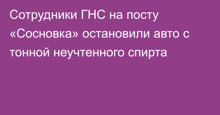 Сотрудники ГНС на посту «Сосновка» остановили авто с тонной неучтенного спирта