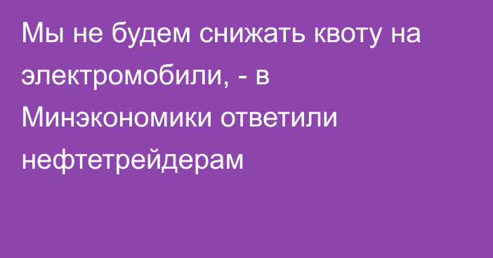 Мы не будем снижать квоту на электромобили, - в Минэкономики ответили нефтетрейдерам