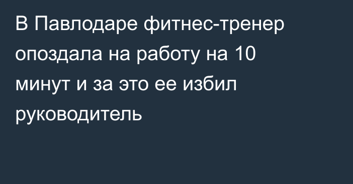 В Павлодаре фитнес-тренер опоздала на работу на 10 минут и за это ее избил руководитель