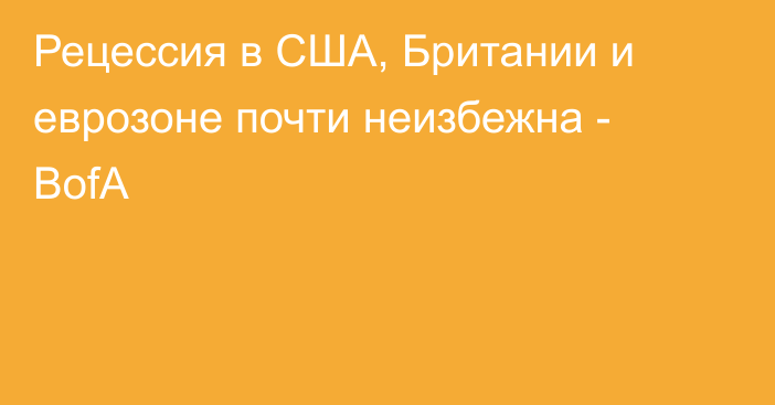 Рецессия в США, Британии и еврозоне почти неизбежна - BofA