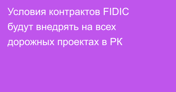 Условия контрактов FIDIC будут внедрять на всех дорожных проектах в РК