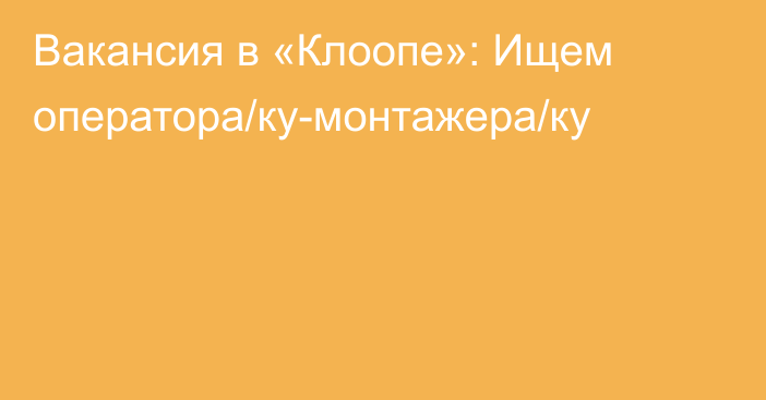 Вакансия в «Клоопе»: Ищем оператора/ку-монтажера/ку