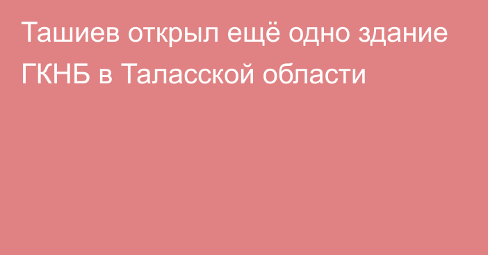 Ташиев открыл ещё одно здание ГКНБ в Таласской области