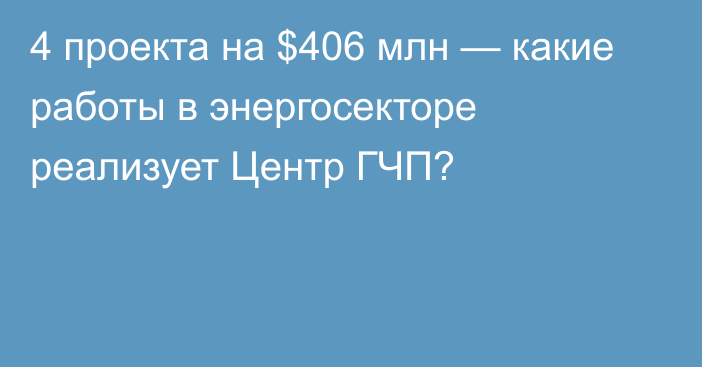 4 проекта на $406 млн — какие работы в энергосекторе реализует Центр ГЧП?