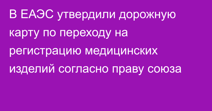 В ЕАЭС утвердили дорожную карту по переходу на регистрацию медицинских изделий согласно праву союза