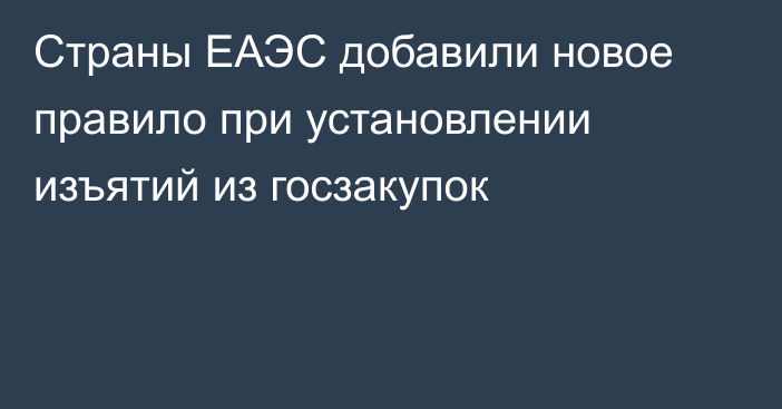 Страны ЕАЭС добавили новое правило при установлении изъятий из госзакупок