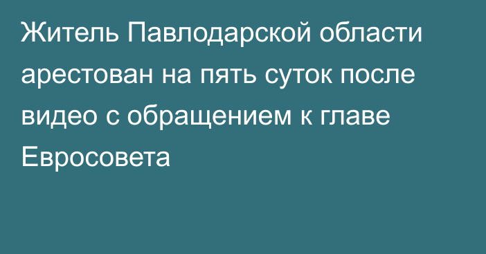 Житель Павлодарской области арестован на пять суток после видео с обращением к главе Евросовета