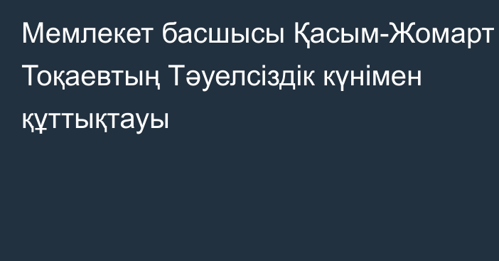 Мемлекет басшысы Қасым-Жомарт Тоқаевтың Тәуелсіздік күнімен құттықтауы