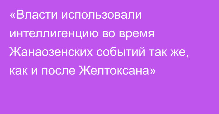 «Власти использовали интеллигенцию во время Жанаозенских событий так же, как и после Желтоксана»