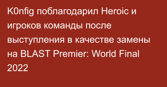 K0nfig поблагодарил Heroic и игроков команды после выступления в качестве замены на BLAST Premier: World Final 2022