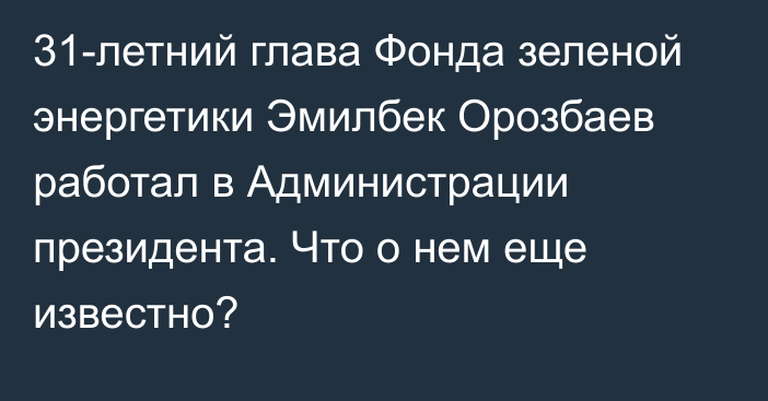 31-летний глава Фонда зеленой энергетики Эмилбек Орозбаев работал в Администрации президента. Что о нем еще известно?