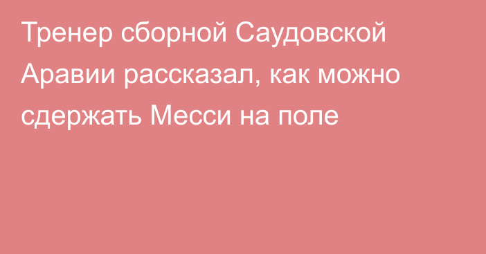 Тренер сборной Саудовской Аравии рассказал, как можно сдержать Месси на поле