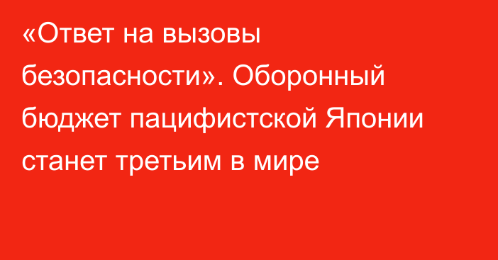 «Ответ на вызовы безопасности». Оборонный бюджет пацифистской Японии станет третьим в мире