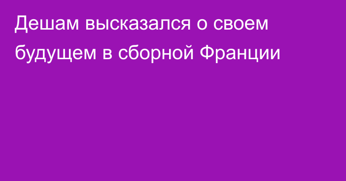 Дешам высказался о своем будущем в сборной Франции