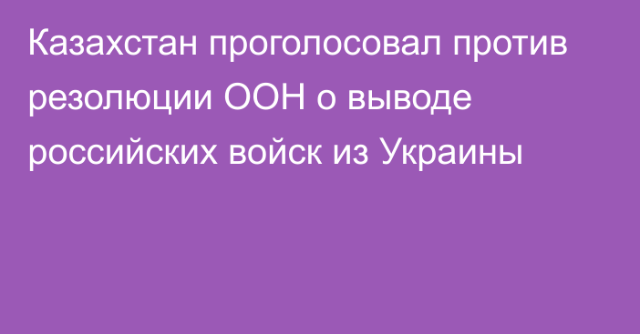 Казахстан проголосовал против резолюции ООН о выводе российских войск из Украины