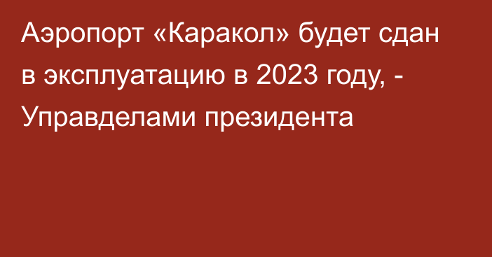 Аэропорт «Каракол» будет сдан в эксплуатацию в 2023 году, - Управделами президента