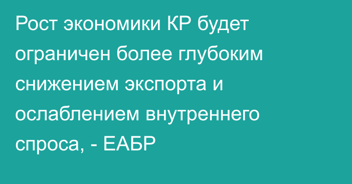 Рост экономики КР будет ограничен более глубоким снижением экспорта и ослаблением внутреннего спроса, - ЕАБР