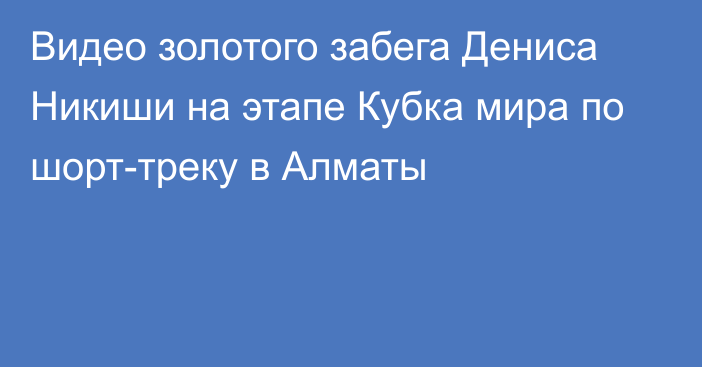 Видео золотого забега Дениса Никиши на этапе Кубка мира по шорт-треку в Алматы