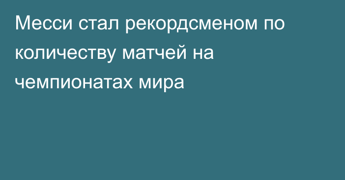 Месси стал рекордсменом по количеству матчей на чемпионатах мира