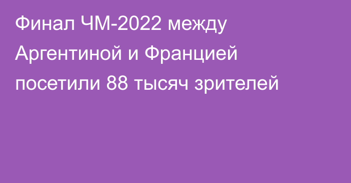 Финал ЧМ-2022 между Аргентиной и Францией посетили 88 тысяч зрителей