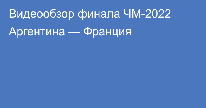 Видеообзор финала ЧМ-2022 Аргентина — Франция