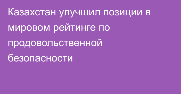 Казахстан улучшил позиции в мировом рейтинге по продовольственной безопасности