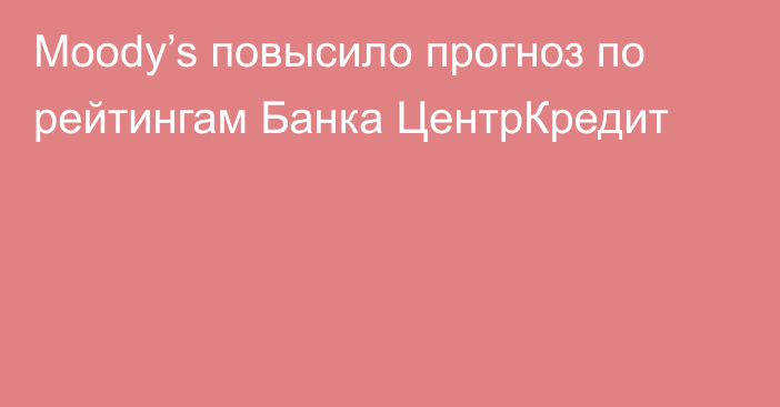 Moody’s повысило прогноз по рейтингам Банка ЦентрКредит