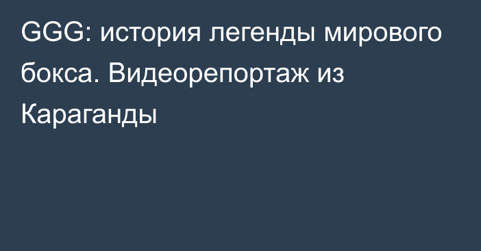 GGG: история легенды мирового бокса. Видеорепортаж из Караганды