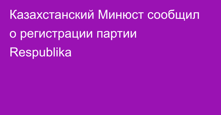 Казахстанский Минюст сообщил о регистрации партии Respublika