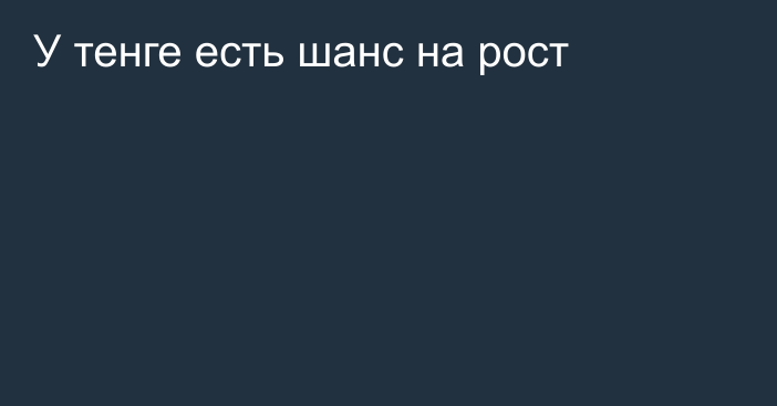 У тенге есть шанс на рост