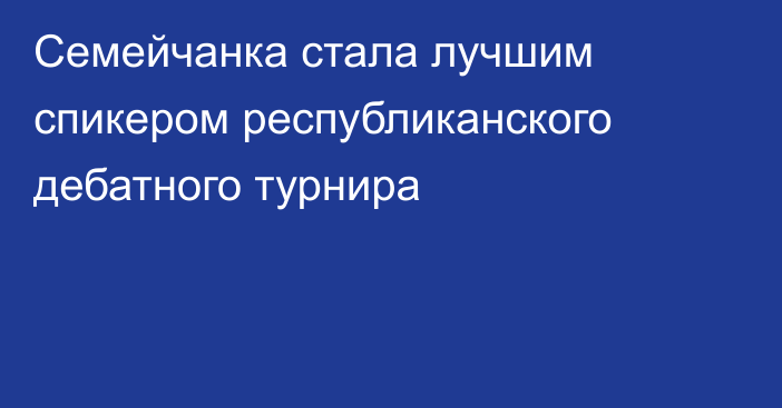 Семейчанка стала лучшим спикером республиканского дебатного турнира