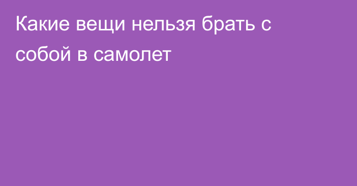 Какие вещи нельзя брать с собой в самолет