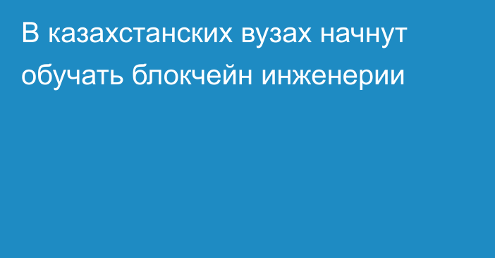 В казахстанских вузах начнут обучать блокчейн инженерии