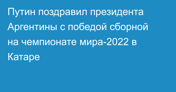 Путин поздравил президента Аргентины с победой сборной на чемпионате мира-2022 в Катаре