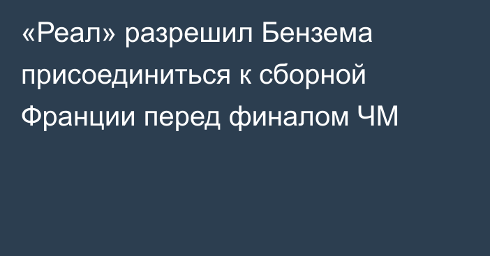 «Реал» разрешил Бензема присоединиться к сборной Франции перед финалом ЧМ