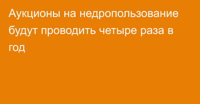 Аукционы на недропользование будут проводить четыре раза в год