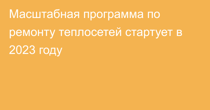 Масштабная программа по ремонту теплосетей стартует в 2023 году