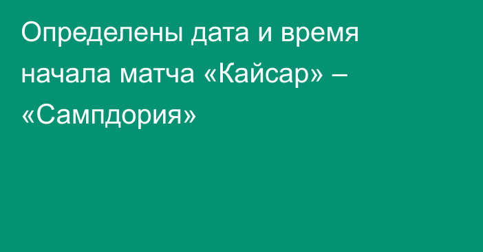 Определены дата и время начала матча «Кайсар» – «Сампдория»