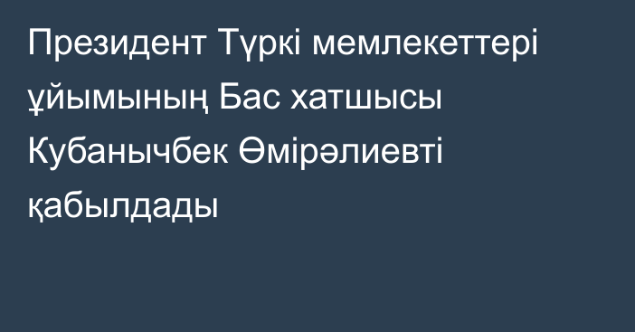 Президент Түркі мемлекеттері ұйымының Бас хатшысы Кубанычбек Өмірәлиевті қабылдады