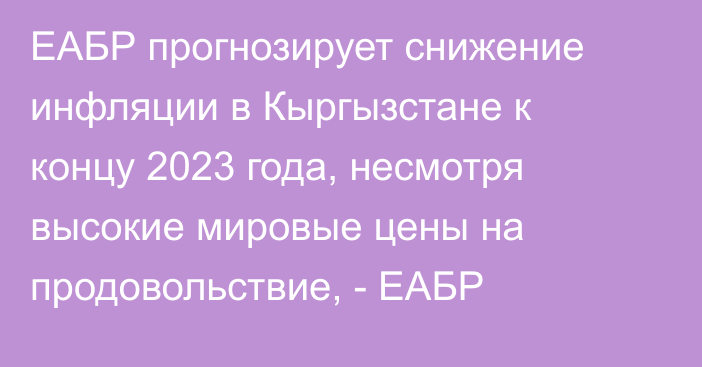 ЕАБР прогнозирует снижение инфляции в Кыргызстане к концу 2023 года, несмотря высокие мировые цены на продовольствие, - ЕАБР