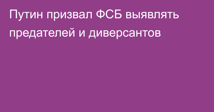 Путин призвал ФСБ выявлять предателей и диверсантов