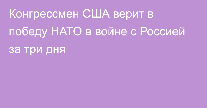 Конгрессмен США верит в победу НАТО в войне с Россией за три дня